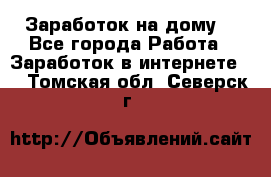 Заработок на дому! - Все города Работа » Заработок в интернете   . Томская обл.,Северск г.